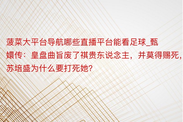 菠菜大平台导航哪些直播平台能看足球_甄嬛传：皇盘曲旨废了祺贵东说念主，并莫得赐死，苏培盛为什么要打死她？