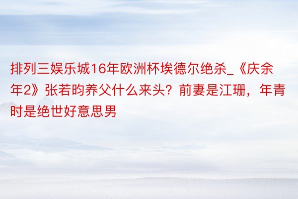 排列三娱乐城16年欧洲杯埃德尔绝杀_《庆余年2》张若昀养父什么来头？前妻是江珊，年青时是绝世好意思男