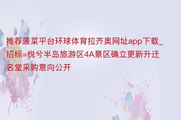 推荐菠菜平台环球体育拉齐奥网址app下载_招标=悦兮半岛旅游区4A景区确立更新升迁名堂采购意向公开