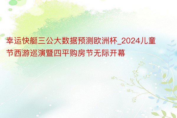 幸运快艇三公大数据预测欧洲杯_2024儿童节西游巡演暨四平购房节无际开幕