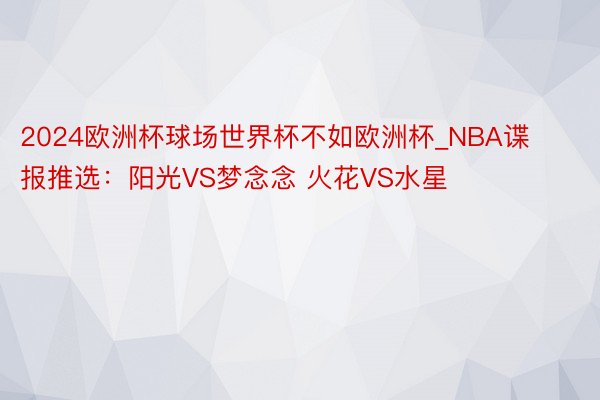 2024欧洲杯球场世界杯不如欧洲杯_NBA谍报推选：阳光VS梦念念 火花VS水星