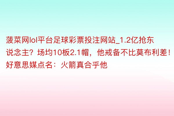 菠菜网lol平台足球彩票投注网站_1.2亿抢东说念主？场均10板2.1帽，他戒备不比莫布利差！好意思媒点名：火箭真合乎他