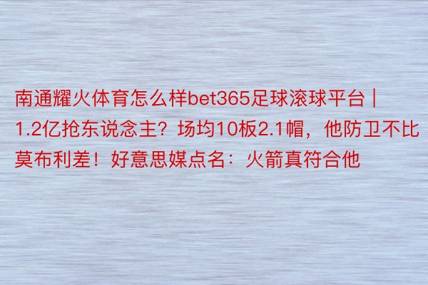 南通耀火体育怎么样bet365足球滚球平台 | 1.2亿抢东说念主？场均10板2.1帽，他防卫不比莫布利差！好意思媒点名：火箭真符合他