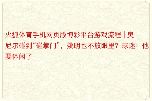 火狐体育手机网页版博彩平台游戏流程 | 奥尼尔碰到“碰拳门”，姚明也不放眼里？球迷：他要休闲了
