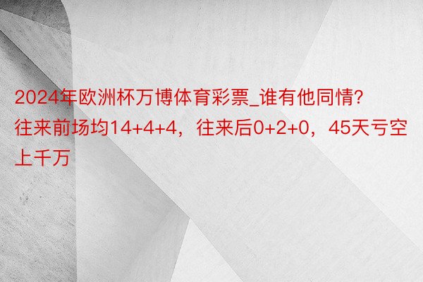 2024年欧洲杯万博体育彩票_谁有他同情？往来前场均14+4+4，往来后0+2+0，45天亏空上千万