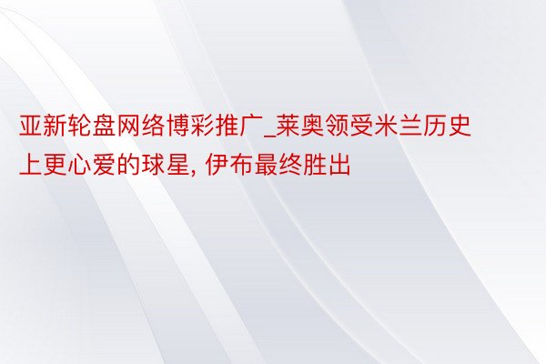 亚新轮盘网络博彩推广_莱奥领受米兰历史上更心爱的球星, 伊布最终胜出