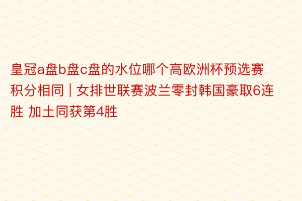 皇冠a盘b盘c盘的水位哪个高欧洲杯预选赛积分相同 | 女排世联赛波兰零封韩国豪取6连胜 加土同获第4胜