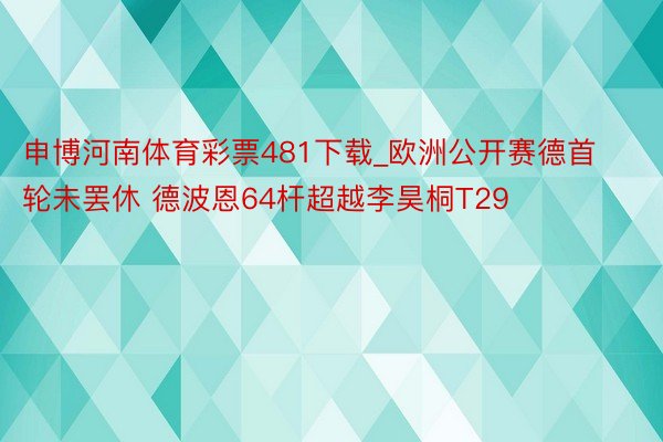 申博河南体育彩票481下载_欧洲公开赛德首轮未罢休 德波恩64杆超越李昊桐T29
