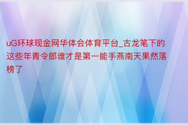 uG环球现金网华体会体育平台_古龙笔下的这些年青令郎谁才是第一能手燕南天果然落榜了
