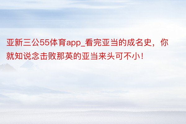 亚新三公55体育app_看完亚当的成名史，你就知说念击败那英的亚当来头可不小！
