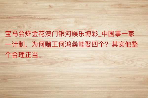 宝马会炸金花澳门银河娱乐博彩_中国事一家一计制，为何赌王何鸿燊能娶四个？其实他整个合理正当
