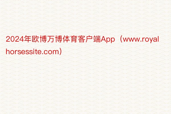 2024年欧博万博体育客户端App（www.royalhorsessite.com）