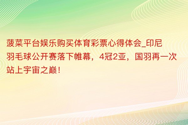 菠菜平台娱乐购买体育彩票心得体会_印尼羽毛球公开赛落下帷幕，4冠2亚，国羽再一次站上宇宙之巅！