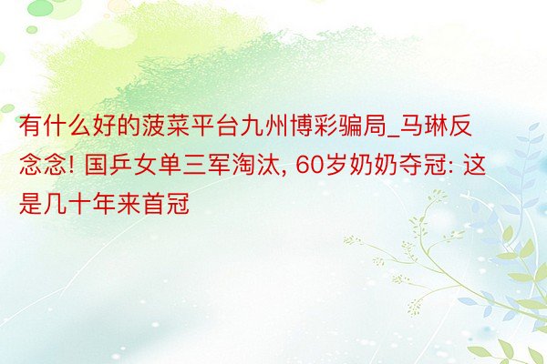 有什么好的菠菜平台九州博彩骗局_马琳反念念! 国乒女单三军淘汰, 60岁奶奶夺冠: 这是几十年来首冠