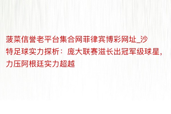 菠菜信誉老平台集合网菲律宾博彩网址_沙特足球实力探析：庞大联赛滋长出冠军级球星，力压阿根廷实力超越