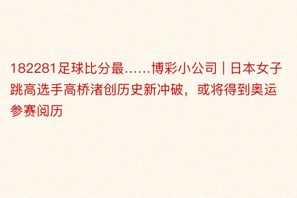 182281足球比分最……博彩小公司 | 日本女子跳高选手高桥渚创历史新冲破，或将得到奥运参赛阅历