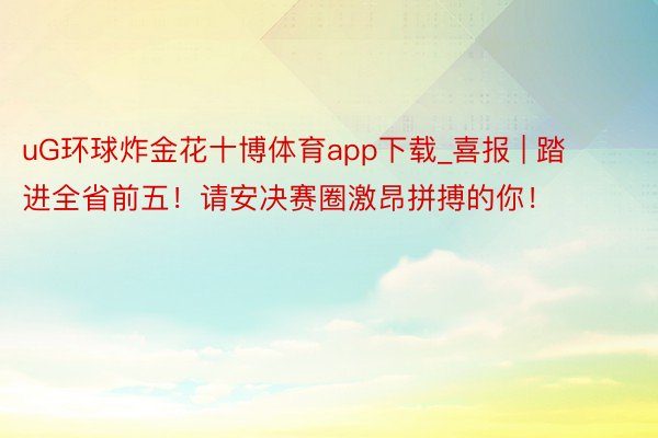 uG环球炸金花十博体育app下载_喜报 | 踏进全省前五！请安决赛圈激昂拼搏的你！
