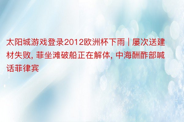 太阳城游戏登录2012欧洲杯下雨 | 屡次送建材失败, 菲坐滩破船正在解体, 中海酬酢部喊话菲律宾