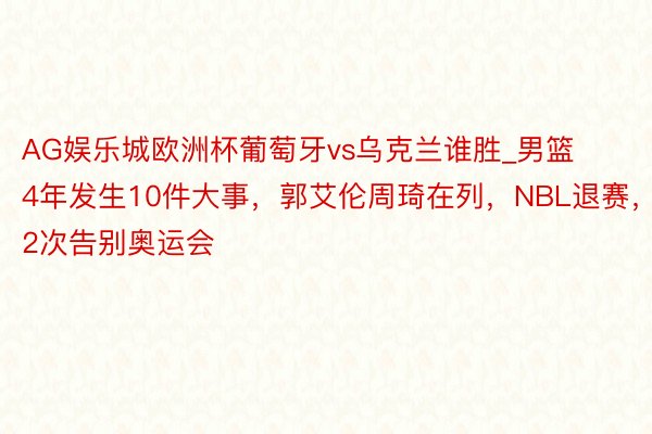 AG娱乐城欧洲杯葡萄牙vs乌克兰谁胜_男篮4年发生10件大事，郭艾伦周琦在列，NBL退赛，2次告别奥运会