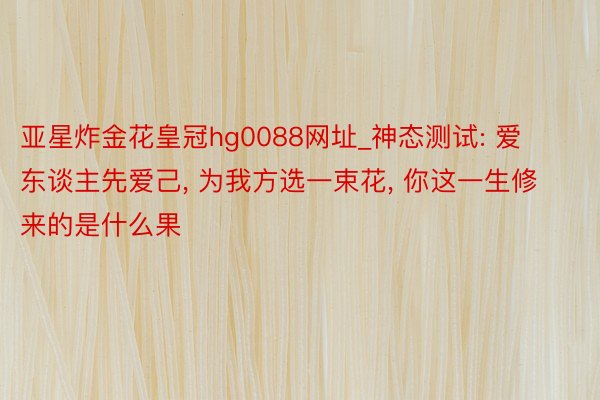亚星炸金花皇冠hg0088网址_神态测试: 爱东谈主先爱己, 为我方选一束花, 你这一生修来的是什么果