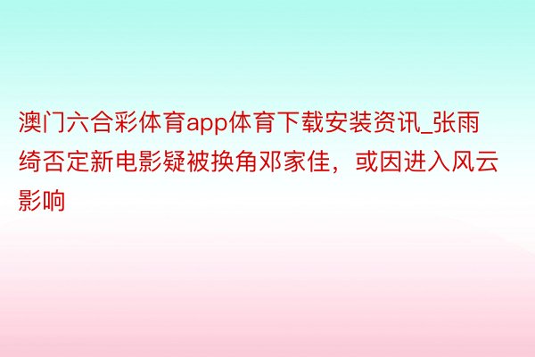 澳门六合彩体育app体育下载安装资讯_张雨绮否定新电影疑被换角邓家佳，或因进入风云影响