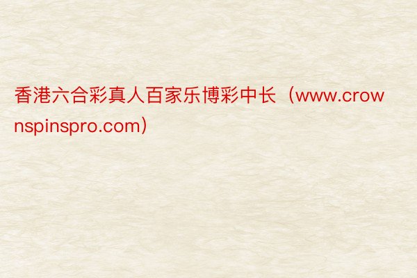 香港六合彩真人百家乐博彩中长（www.crownspinspro.com）