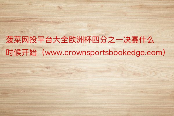 菠菜网投平台大全欧洲杯四分之一决赛什么时候开始（www.crownsportsbookedge.com）