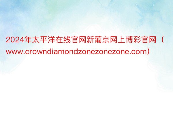 2024年太平洋在线官网新葡京网上博彩官网(www.crowndiamondzonezonezone.com)