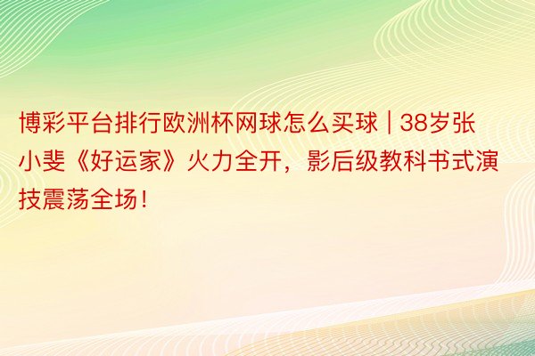 博彩平台排行欧洲杯网球怎么买球 | 38岁张小斐《好运家》火力全开，影后级教科书式演技震荡全场！
