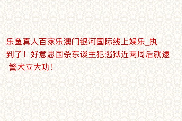 乐鱼真人百家乐澳门银河国际线上娱乐_执到了！好意思国杀东谈主犯逃狱近两周后就逮 警犬立大功！