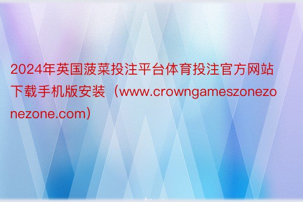 2024年英国菠菜投注平台体育投注官方网站下载手机版安装（www.crowngameszonezonezone.com）