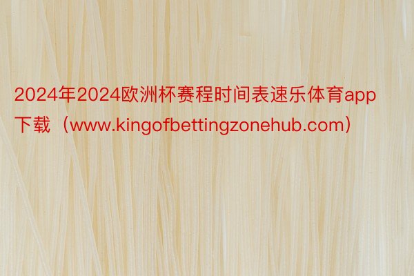 2024年2024欧洲杯赛程时间表速乐体育app下载(www.kingofbettingzonehub.com)