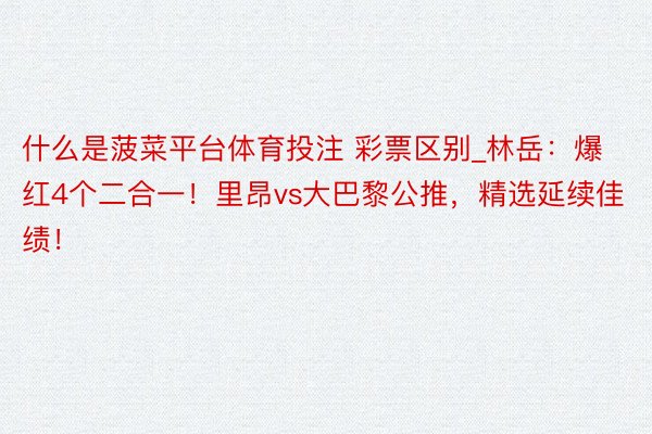 什么是菠菜平台体育投注 彩票区别_林岳：爆红4个二合一！里昂vs大巴黎公推，精选延续佳绩！