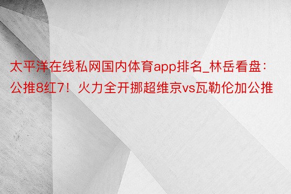 太平洋在线私网国内体育app排名_林岳看盘：公推8红7！火力全开挪超维京vs瓦勒伦加公推