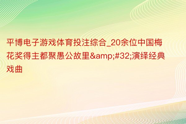 平博电子游戏体育投注综合_20余位中国梅花奖得主都聚愚公故里&#32;演绎经典戏曲