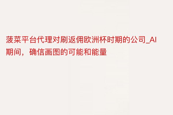 菠菜平台代理对刷返佣欧洲杯时期的公司_AI期间，确信画图的可能和能量