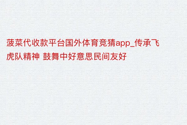 菠菜代收款平台国外体育竞猜app_传承飞虎队精神 鼓舞中好意思民间友好
