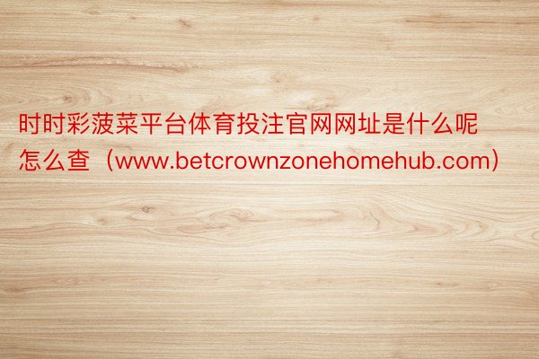时时彩菠菜平台体育投注官网网址是什么呢怎么查（www.betcrownzonehomehub.com）
