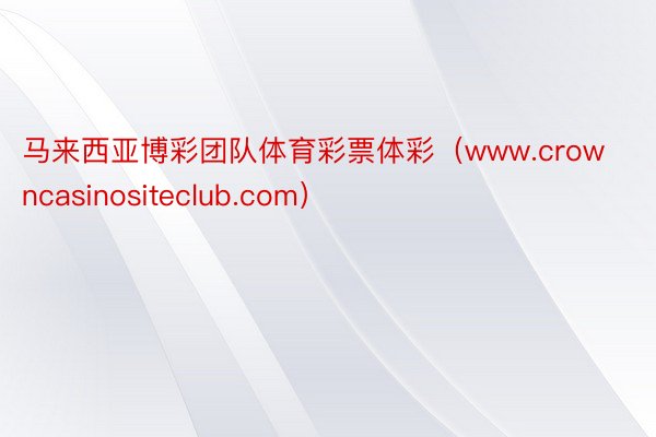 马来西亚博彩团队体育彩票体彩（www.crowncasinositeclub.com）