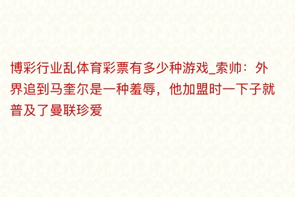 博彩行业乱体育彩票有多少种游戏_索帅：外界追到马奎尔是一种羞辱，他加盟时一下子就普及了曼联珍爱
