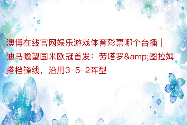澳博在线官网娱乐游戏体育彩票哪个台播 | 迪马瞻望国米欧冠首发：劳塔罗&图拉姆搭档锋线，沿用3-5-2阵型