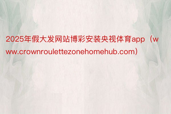 2025年假大发网站博彩安装央视体育app（www.crownroulettezonehomehub.com）