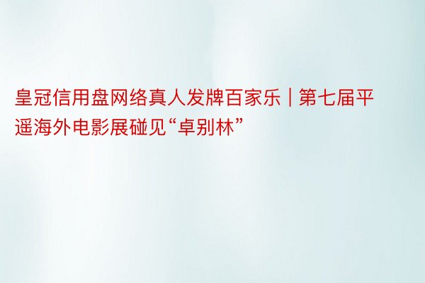 皇冠信用盘网络真人发牌百家乐 | 第七届平遥海外电影展碰见“卓别林”