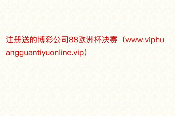 注册送的博彩公司88欧洲杯决赛（www.viphuangguantiyuonline.vip）