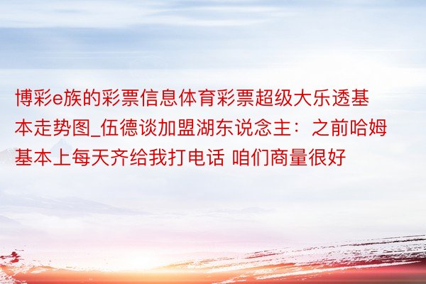 博彩e族的彩票信息体育彩票超级大乐透基本走势图_伍德谈加盟湖东说念主：之前哈姆基本上每天齐给我打电话 咱们商量很好