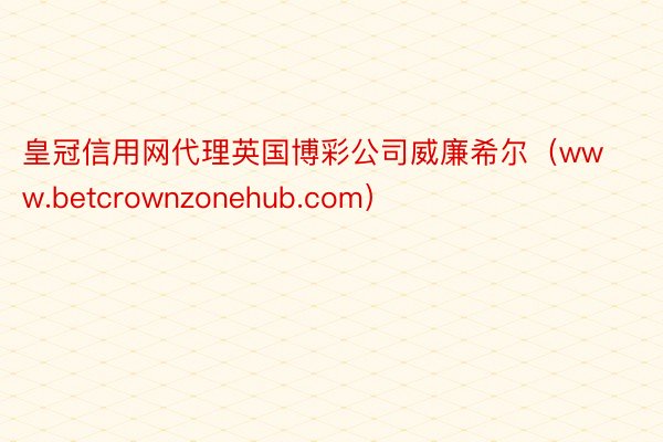皇冠信用网代理英国博彩公司威廉希尔（www.betcrownzonehub.com）