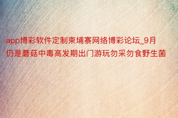app博彩软件定制柬埔寨网络博彩论坛_9月仍是蘑菇中毒高发期出门游玩勿采勿食野生菌
