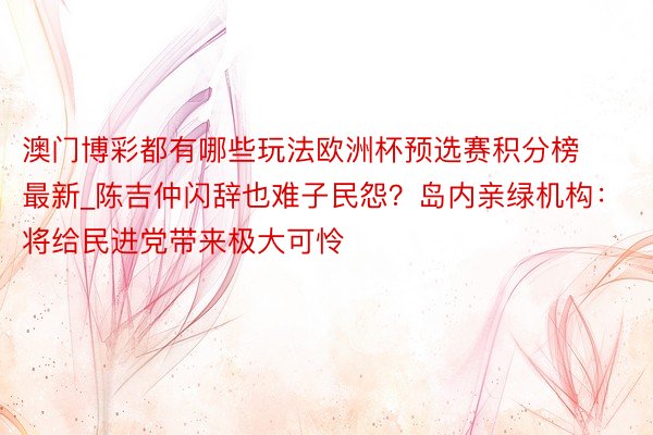 澳门博彩都有哪些玩法欧洲杯预选赛积分榜最新_陈吉仲闪辞也难子民怨？岛内亲绿机构：将给民进党带来极大可怜