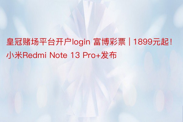 皇冠赌场平台开户login 富博彩票 | 1899元起！小米Redmi Note 13 Pro+发布