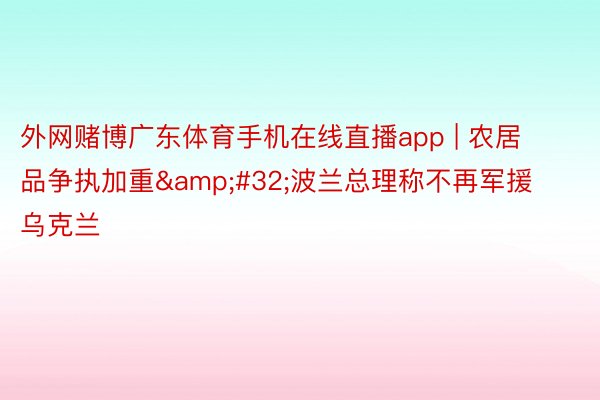 外网赌博广东体育手机在线直播app | 农居品争执加重&#32;波兰总理称不再军援乌克兰